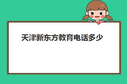 天津新东方教育电话多少(新通教育与新东方的区别)