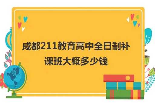 成都211教育高中全日制补课班大概多少钱(成都高三全日制冲刺班哪里好)