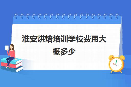 淮安烘焙培训学校费用大概多少(潍坊烘焙学校有哪些)