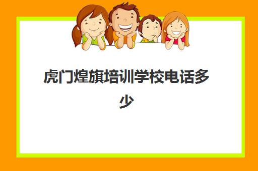 虎门煌旗培训学校电话多少(虎振技校电话号码)