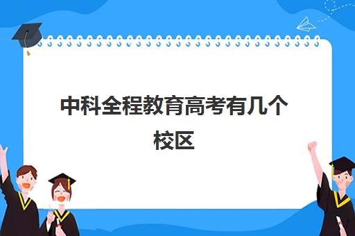 中科全程教育高考有几个校区(中国科技大学分校有哪些)