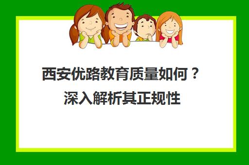 西安优路教育质量如何？深入解析其正规性