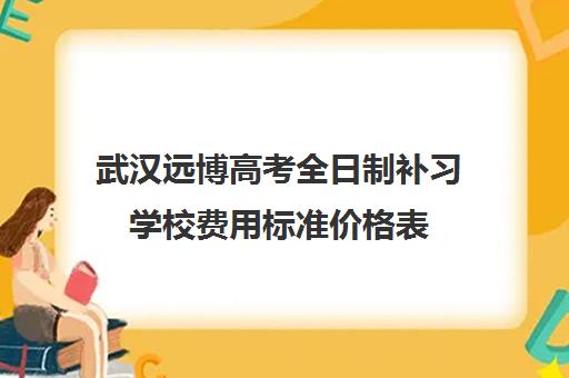 武汉远博高考全日制补习学校费用标准价格表