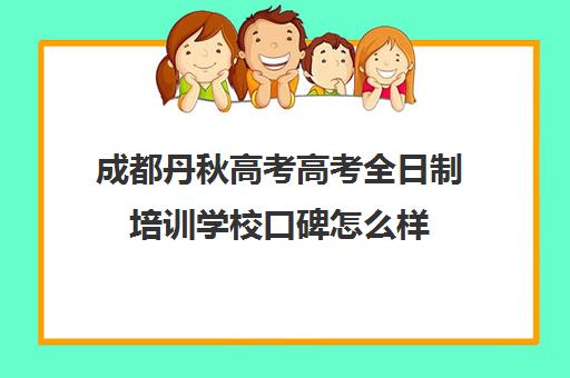 成都丹秋高考高考全日制培训学校口碑怎么样(成都高考培训机构哪家好)