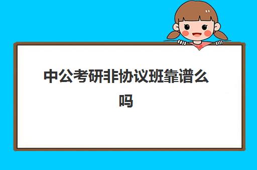 中公考研非协议班靠谱么吗(公考报班协议的好还是非协议的好)