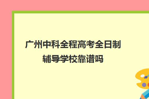 广州中科全程高考全日制辅导学校靠谱吗(高考全日制培训机构有必要去吗)