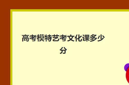 高考模特艺考文化课多少分(高考模特艺考生要求)