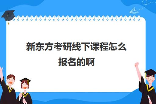 新东方考研线下课程怎么报名的啊(新东方线下考研班)