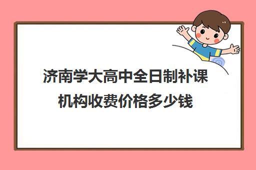 济南学大高中全日制补课机构收费价格多少钱(济南全日制高考辅导学校)