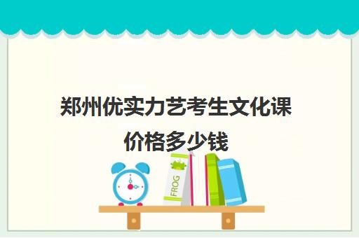 郑州优实力艺考生文化课价格多少钱(郑州播音主持艺考培训机构哪家好)