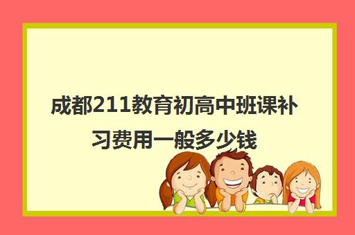 成都211教育初高中班课补习费用一般多少钱