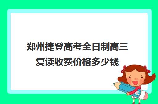 郑州捷登高考全日制高三复读收费价格多少钱(郑州复读机构一年学费)