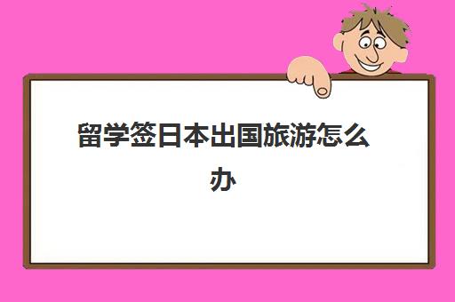 留学签日本出国旅游怎么办(日本留学签证可以随时回国吗)