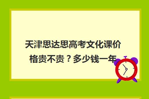 天津思达思高考文化课价格贵不贵？多少钱一年(天津将不再有高考优势)