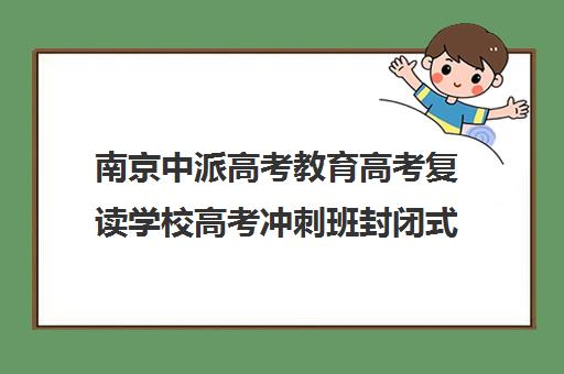 南京中派高考教育高考复读学校高考冲刺班封闭式全日制多少钱(正规的高考复读学校)