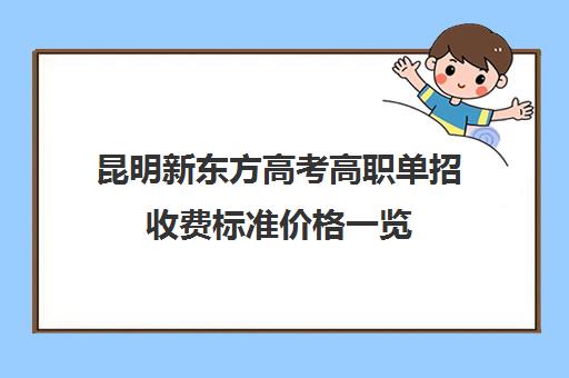 昆明新东方高考高职单招收费标准价格一览(单招机构学费大概是多少)