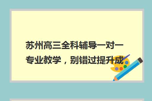 苏州高三全科辅导一对一专业教学，别错过提升成绩的机会！