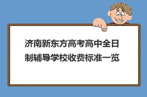 济南新东方高考高中全日制辅导学校收费标准一览表(新东方高考培训多少钱)