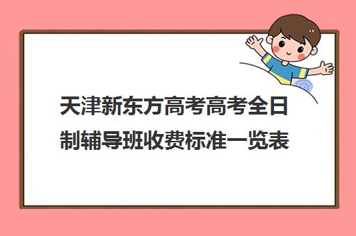 天津新东方高考高考全日制辅导班收费标准一览表(天津高考辅导机构哪家最好)