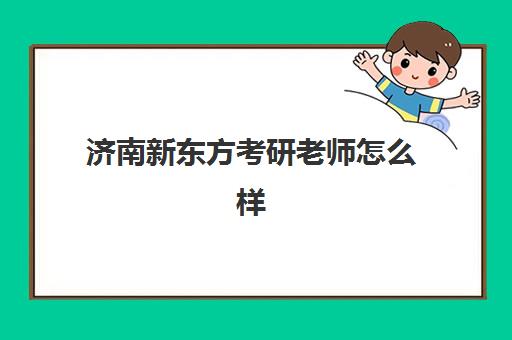 济南新东方考研老师怎么样(济南新东方老师待遇怎么样)