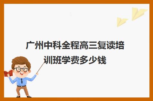 广州中科全程高三复读培训班学费多少钱(广州哪里可以复读高三)