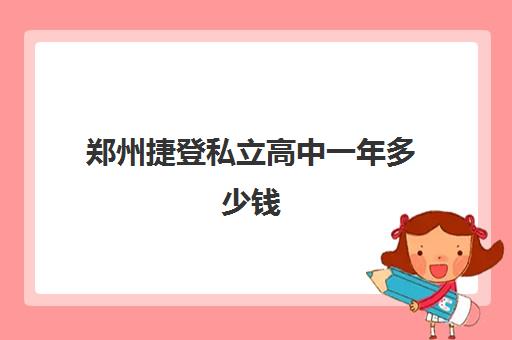 郑州捷登私立高中一年多少钱(郑州哪个私立高中最好)