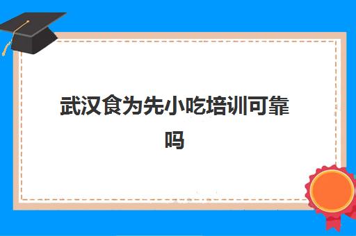 武汉食为先小吃培训可靠吗(食为先小吃实训机构怎么样)