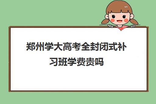 郑州学大高考全封闭式补习班学费贵吗