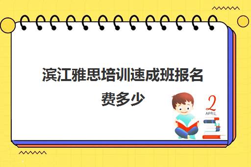 滨江雅思培训速成班报名费多少(东莞雅思培训班费用一般是多少)