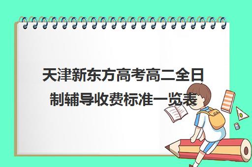 天津新东方高考高二全日制辅导收费标准一览表(高三全托辅导机构多少钱一年)