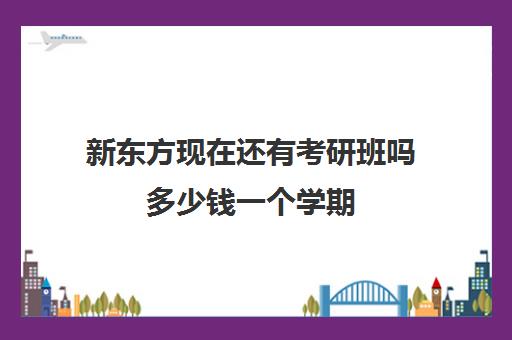 新东方现在还有考研班吗多少钱一个学期(考研报新东方多少钱)