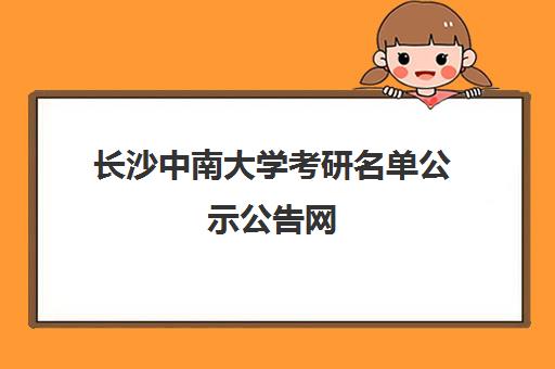 长沙中南大学考研名单公示公告网(中南大学录取名单公示)