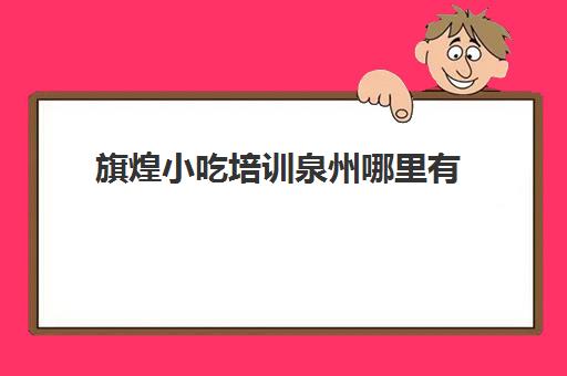 旗煌小吃培训泉州哪里有(东莞煌旗小吃培训)