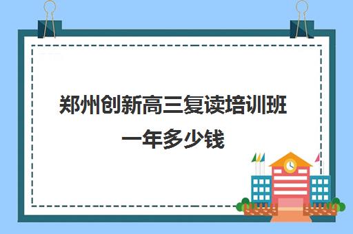 郑州创新高三复读培训班一年多少钱(郑州新世纪高考复读学校怎么样)