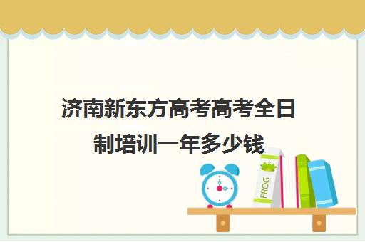 济南新东方高考高考全日制培训一年多少钱(济南新东方考研集训营)