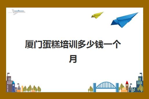 厦门蛋糕培训多少钱一个月(厦门新东方烘焙学费价目表)