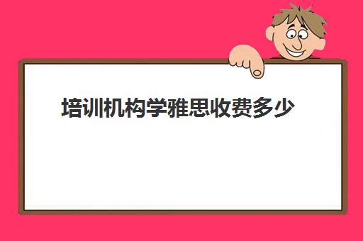 培训机构学雅思收费多少(雅思培训班一般怎么收费)