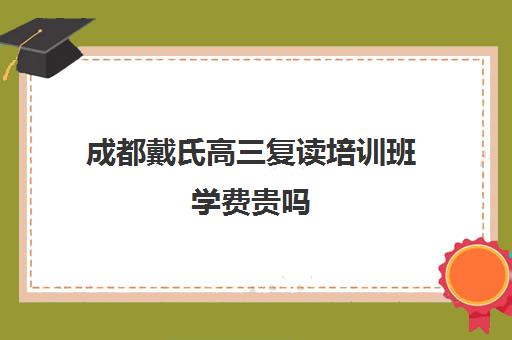 成都戴氏高三复读培训班学费贵吗(成都高三复读机构哪儿最好)