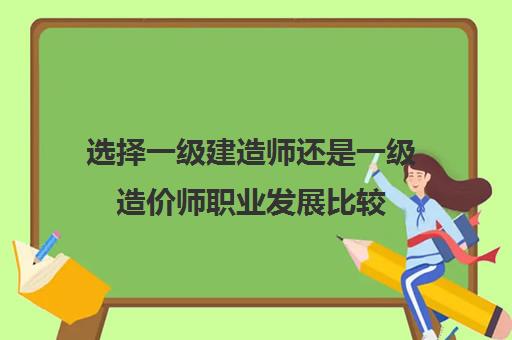 选择一级建造师还是一级造价师职业发展比较