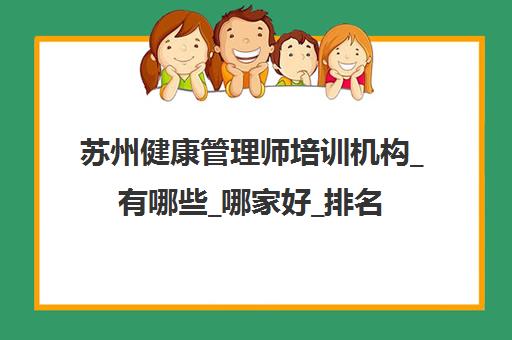 苏州健康管理师培训机构_有哪些_哪家好_排名前十推荐