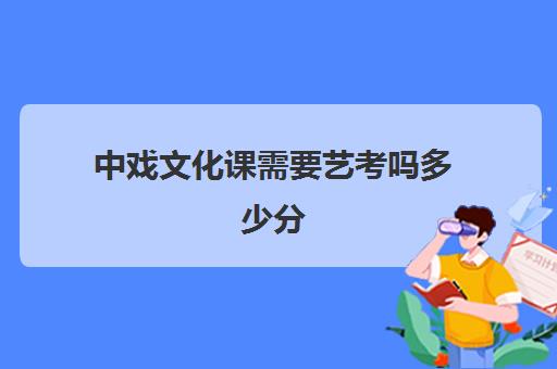 中戏文化课需要艺考吗多少分(中戏文化生分数线)