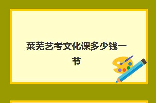 莱芜艺考文化课多少钱一节(济南艺校一年学费多少钱)