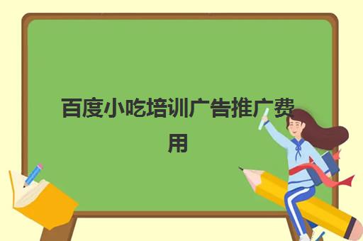 百度小吃培训广告推广费用(怎么做推广和宣传)