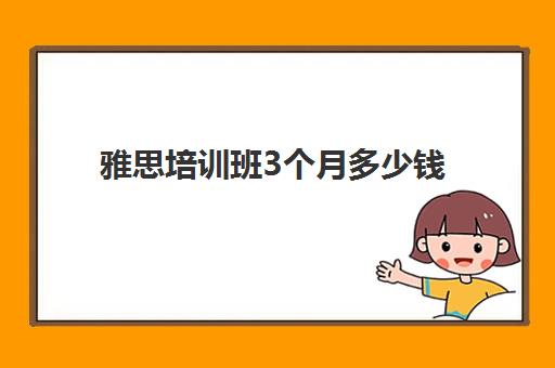 雅思培训班3个月多少钱(雅思课程培训班一个月多少钱)