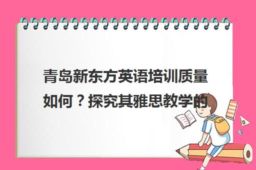 青岛新东方英语培训质量如何？探究其雅思教学的可靠性