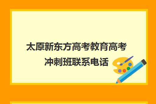 太原新东方高考教育高考冲刺班联系电话(太原新东方培训学校电话是多少)