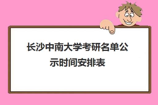 长沙中南大学考研名单公示时间安排表(中南大学研究生复试名单)