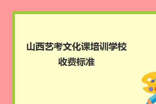 山西艺考文化课培训学校收费标准(艺考文化课培训多少钱)