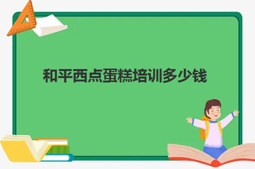 和平西点蛋糕培训多少钱(烘焙培训费用大概多少)