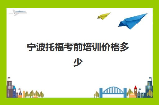 宁波托福考前培训价格多少(托福培训班费用)